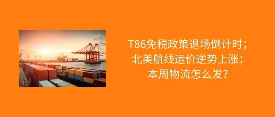 T86免税政策退场倒计时;北美航线运价逆势上涨,本周物流怎么发?
