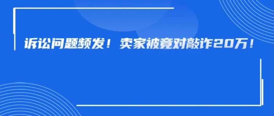 卖家被竞对敲诈20万?惊现新型敲诈!跨境电商合规风险频发