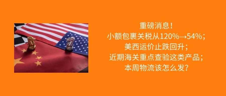美国宣布小额包裹关税从120%降至54%；这些产品成海关重点核查对象；本周物流怎么发？