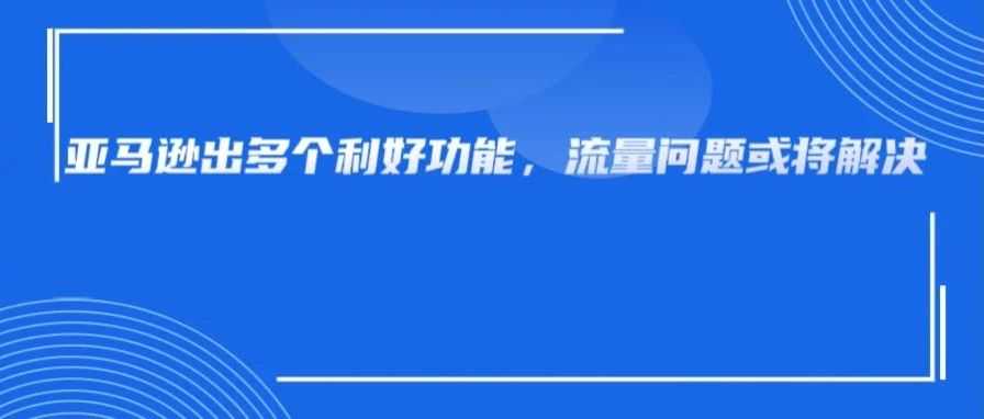 流量有救了！新增流量渠道、低成本广告位，亚马逊新功能好牛