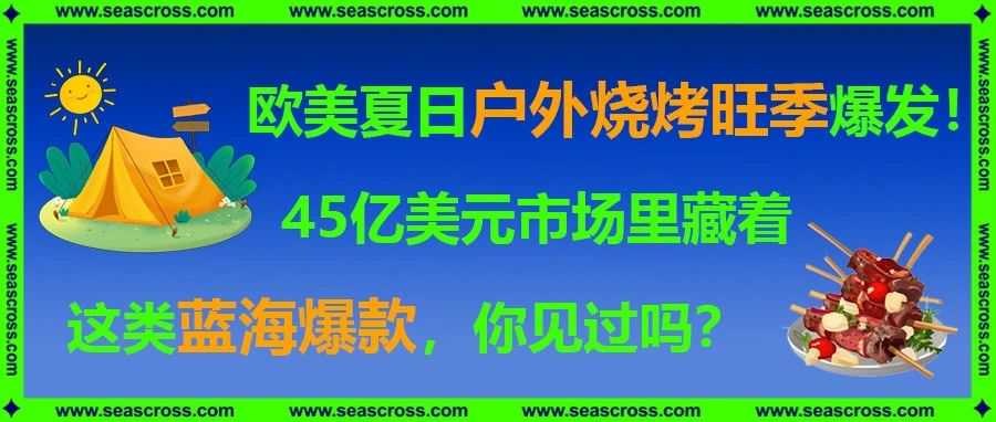 欧美夏日户外烧烤旺季爆发！45亿美元市场里藏着这类蓝海爆款，你见过吗？