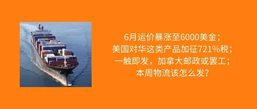 6月运价暴涨至6000美金；美国对中国这类产品加征721%关税；本周物流怎么发？