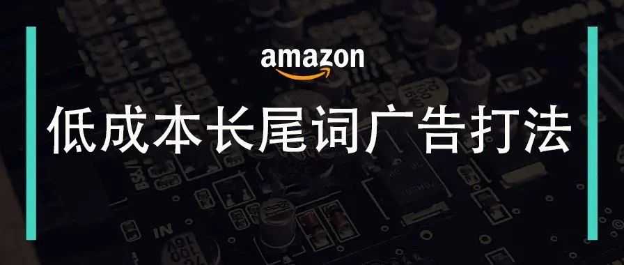 揭秘亚马逊长尾词广告打法：高转化、低成本的运营秘籍