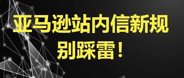 亚马逊站内信出新规,别踩这些封号雷区!
