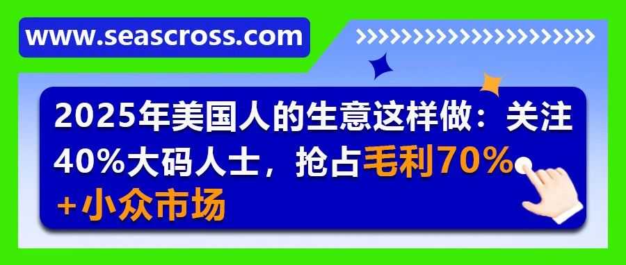 2025年美国人的生意这样做：关注40%大码人士，抢占毛利70%+小众市场
