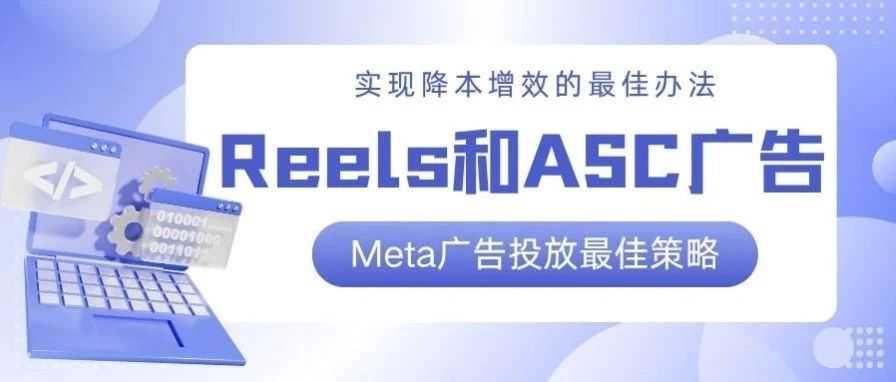 Reels和ASC广告：实现降本增效的Meta广告投放最佳策略