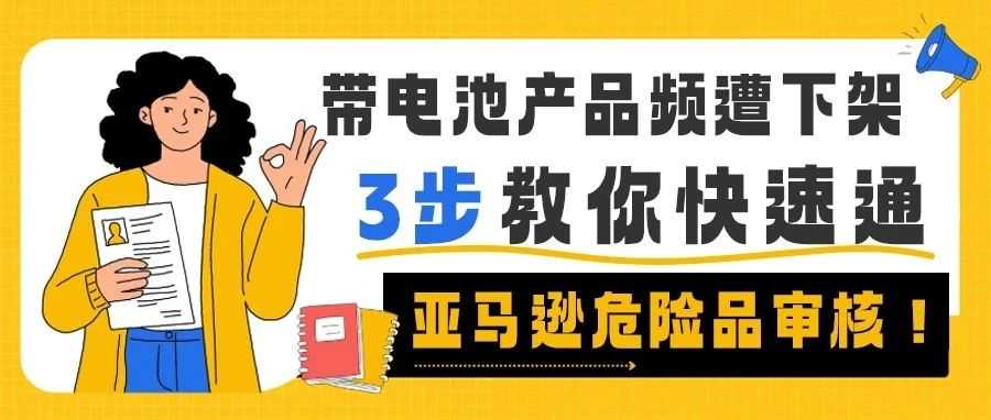 紧急!带电池产品频遭下架,3 步教你快速通过亚马逊危险品审核!
