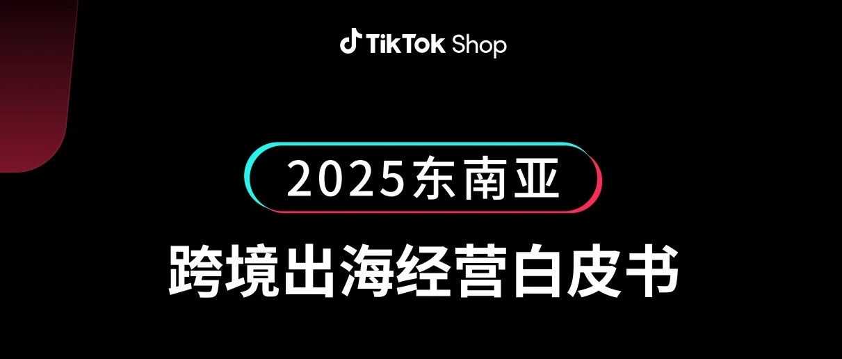 2025TikTok关键出海机遇有哪些？尽在《TikTok Shop2025东南亚跨境出海经营白皮书》！