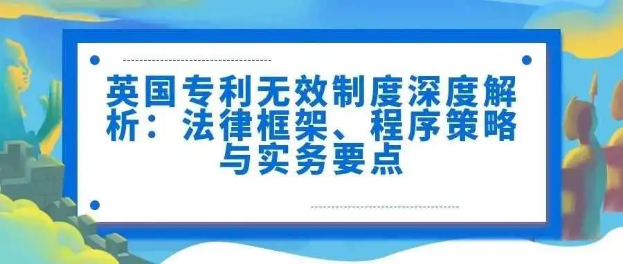 【英国】专利无效制度深度解析:法律框架、程序策略与实务要点