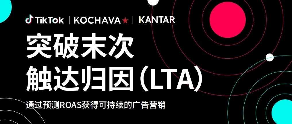 重磅发布！突破末次触达归因（LTA）白皮书，通过预测ROAS获得可持续的广告营销！