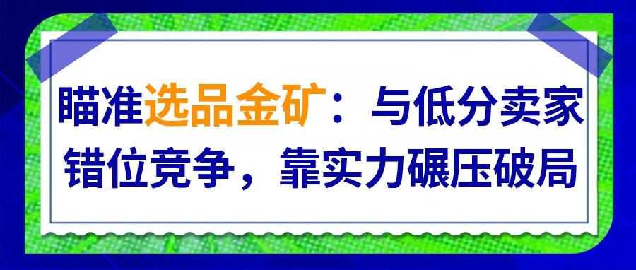 瞄准选品金矿：与低分卖家错位竞争，靠实力碾压破局