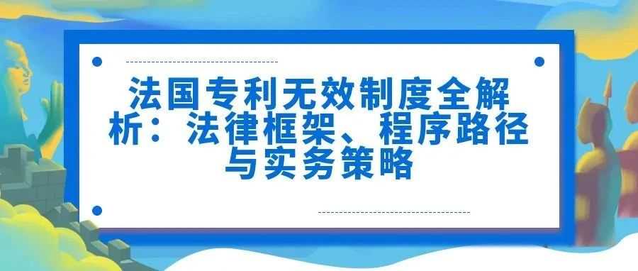 【法国】专利无效制度全解析：法律框架、程序路径与实务策略
