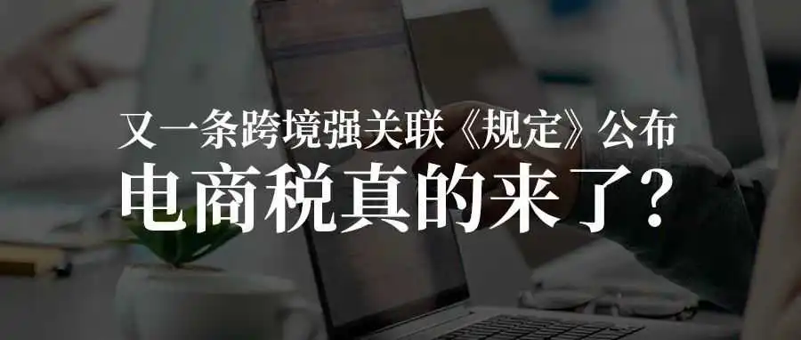 又一条跨境强关联《规定》公布：电商税真的来了？
