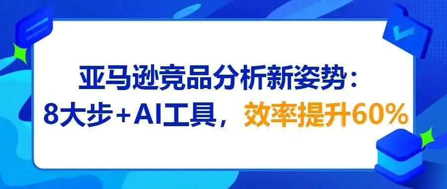 亚马逊竞品分析新姿势:8大步+AI工具,效率提升60%