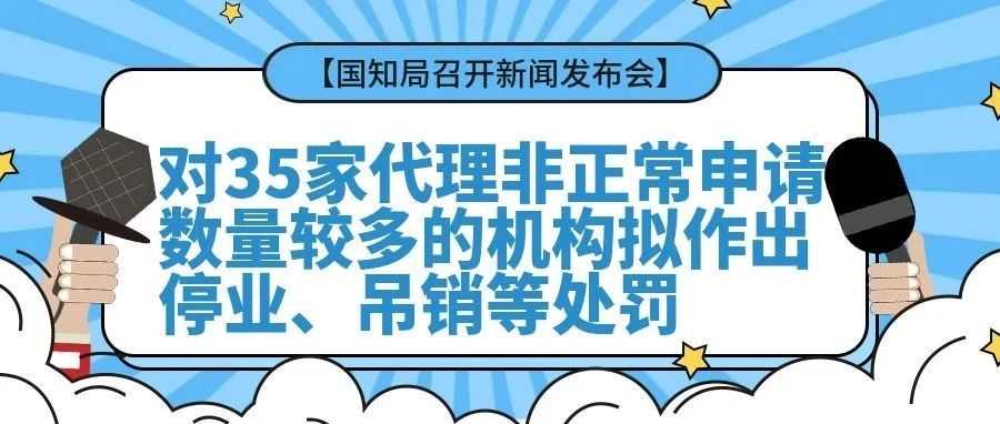 【国知局召开新闻发布会】对35家代理非正常申请数量较多的机构拟作出停业、吊销等处罚