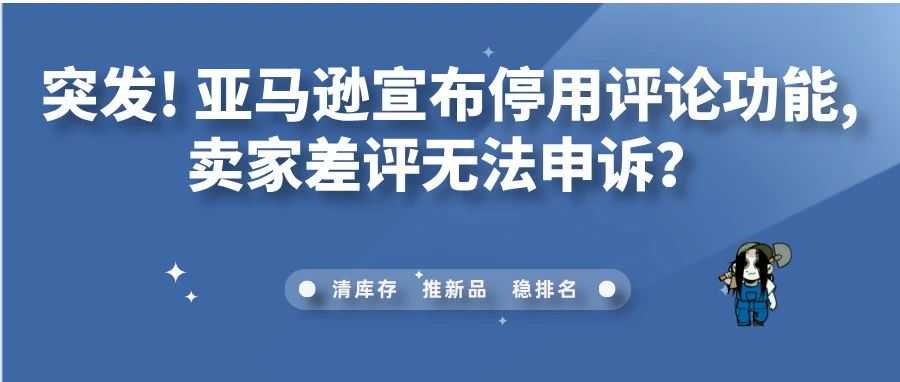 突发！亚马逊宣布停用评论功能，卖家差评无法申诉？