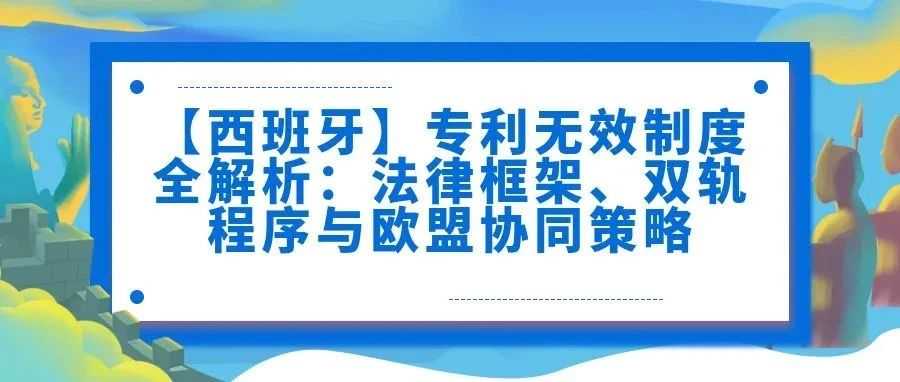 【西班牙】专利无效制度全解析：法律框架、双轨程序与欧盟协同策略