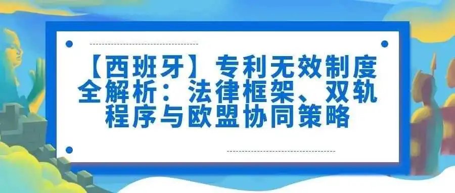 【西班牙】专利无效制度全解析:法律框架、双轨程序与欧盟协同策略