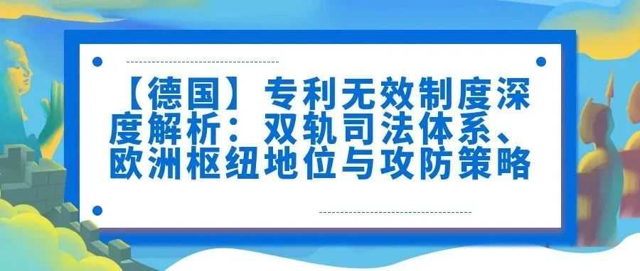 【德国】专利无效制度深度解析：双轨司法体系、欧洲枢纽地位与攻防策略
