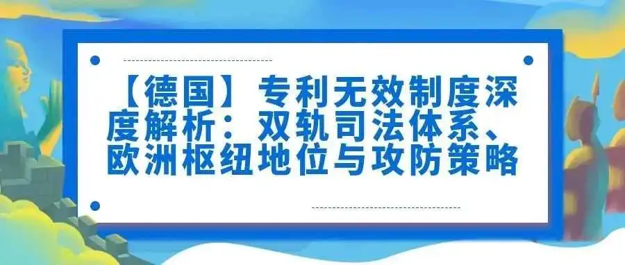 【德国】专利无效制度深度解析:双轨司法体系、欧洲枢纽地位与攻防策略