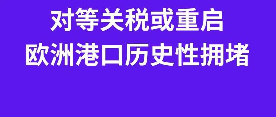 对等关税要回来了？欧洲港口遭遇历史性拥堵！7月第二周物流怎么发？