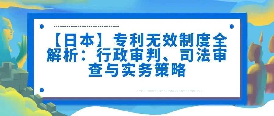 【日本】专利无效制度全解析:行政审判、司法审查与实务策略