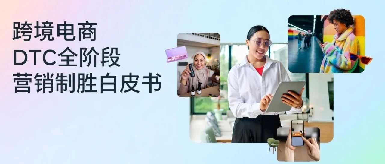 《跨境电商DTC全阶段营销制胜白皮书》来啦，带你解锁营销制胜的秘诀！