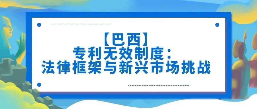 【巴西】专利无效制度:法律框架与新兴市场挑战