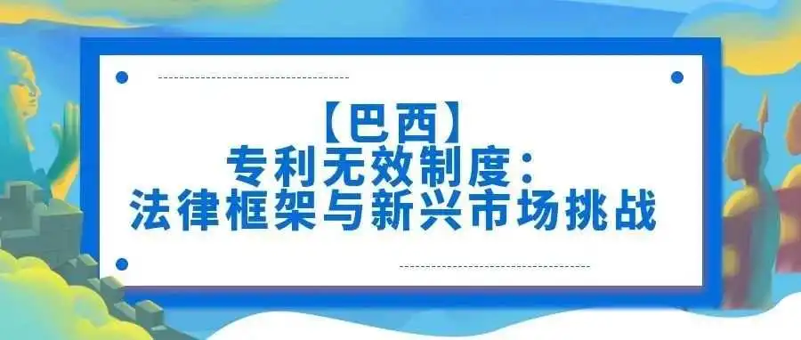 【巴西】专利无效制度:法律框架与新兴市场挑战