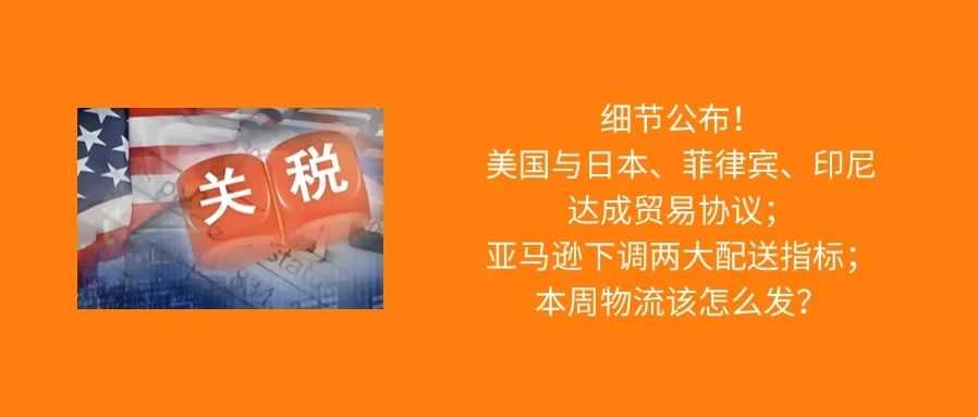 美国和日本、印尼、菲律宾达成关税协议；亚马逊下调两大配送指标；本周物流该怎么发？