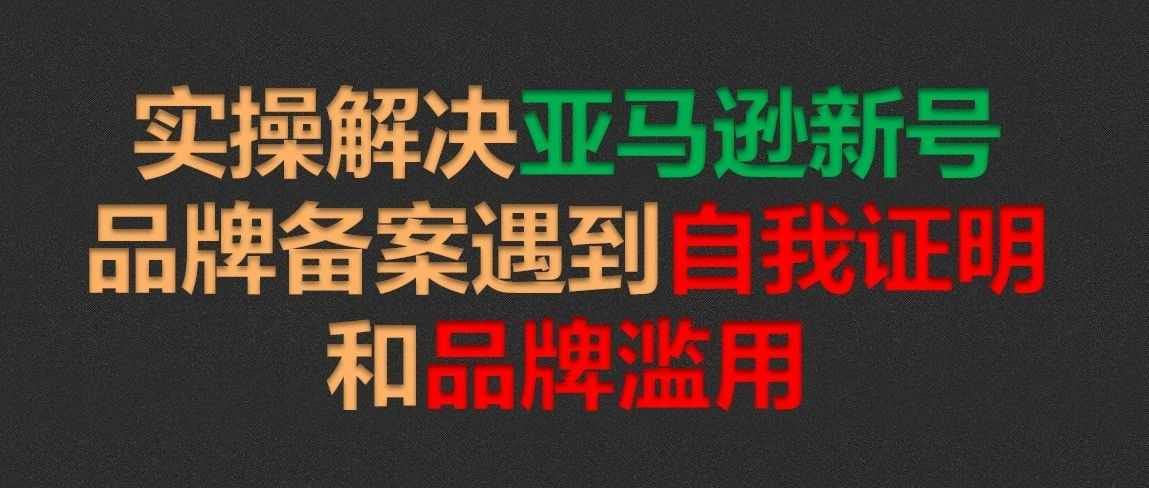 实操解决亚马逊新号品牌备案遇到自我证明和品牌滥用