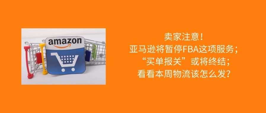 注意！亚马逊即将暂停FBA这项服务；“买单报关”或将终结；本周物流该怎么发？
