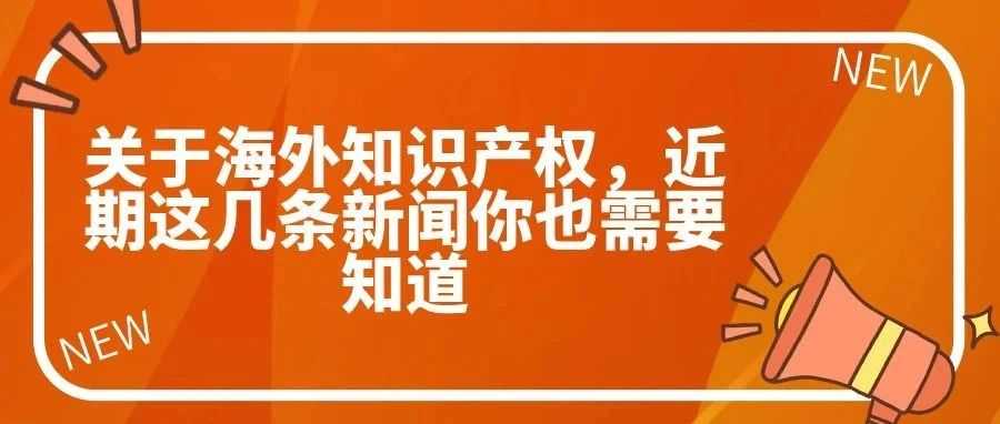 关于海外知识产权,近期这几条新闻你也需要知道