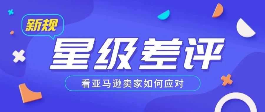 突发！亚马逊新规来袭，星级差评成 “顽疾”，卖家该何去何从？