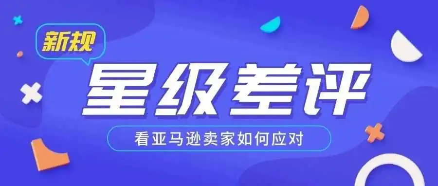 突发！亚马逊新规来袭，星级差评成 “顽疾”，卖家该何去何从？