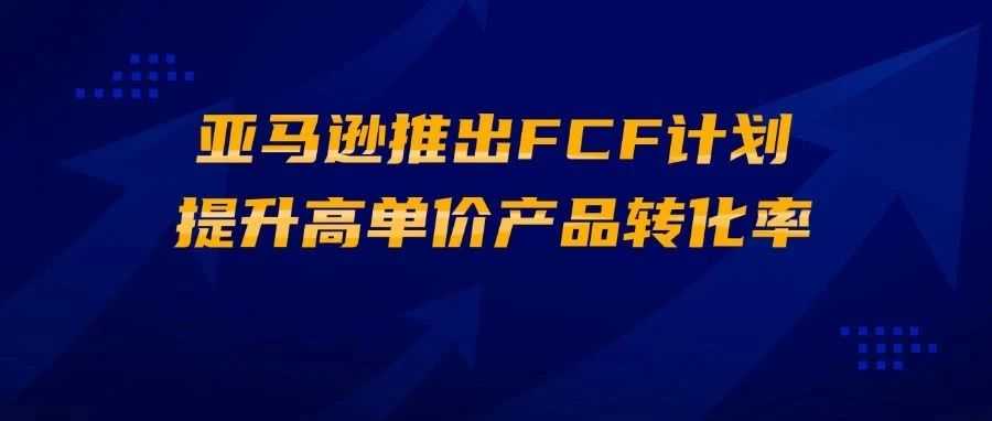 亚马逊推出FCF计划，提升高单价产品转化率