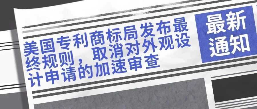 【最新通知】美国专利商标局发布最终规则，取消对外观设计申请的加速审查