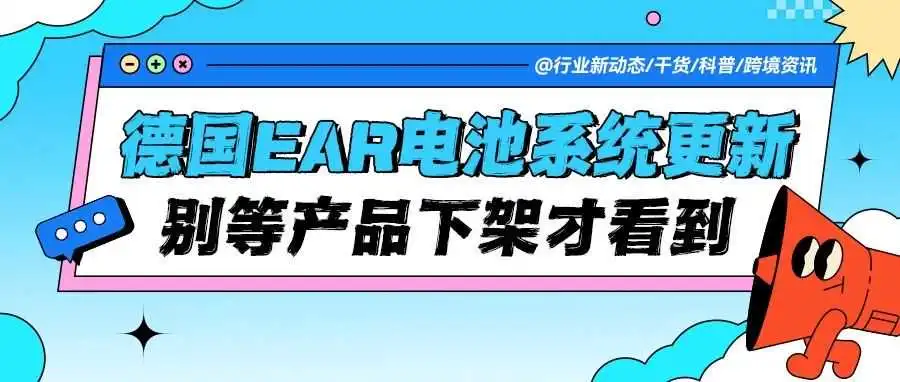德国EAR电池法系统大更新！这些变化直接影响你的产品上架，别等下架才看到！