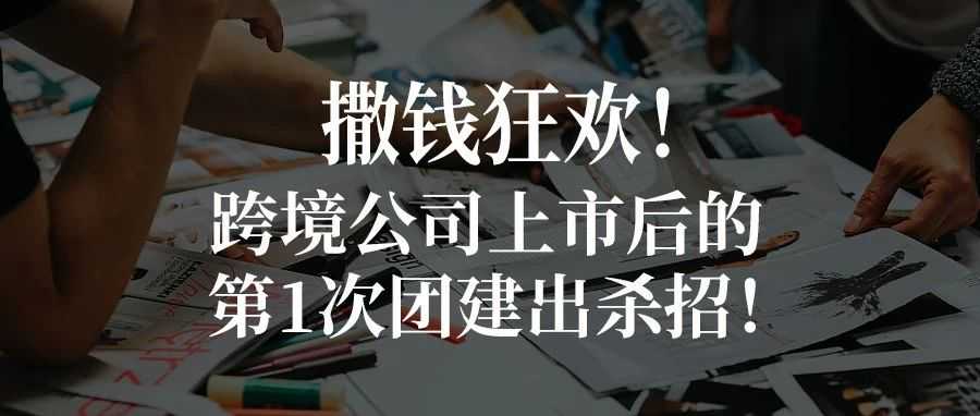 撒钱狂欢！跨境公司上市后的第1次团建出杀招！