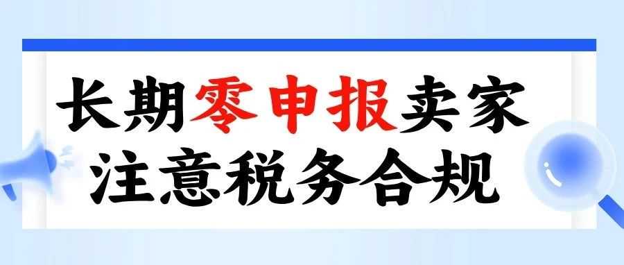 【税务合规警告】长期零申报卖家已正式被税务局盯上！