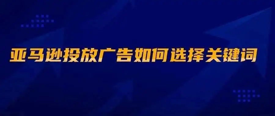 亚马逊投放广告如何选择关键词