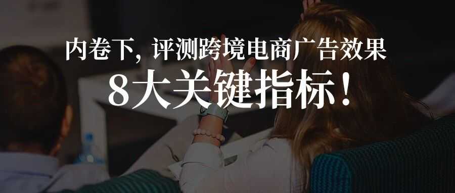 内卷下，评测跨境电商广告效果8大关键指标！