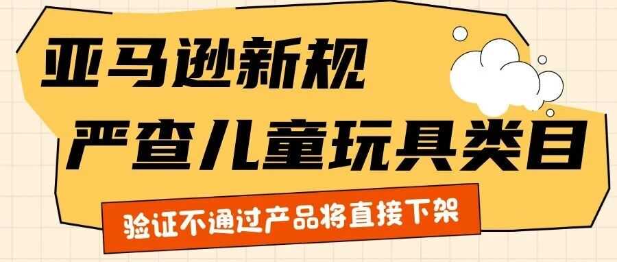 21天内未完成验证直接下架！亚马逊新规严查儿童玩具类目！