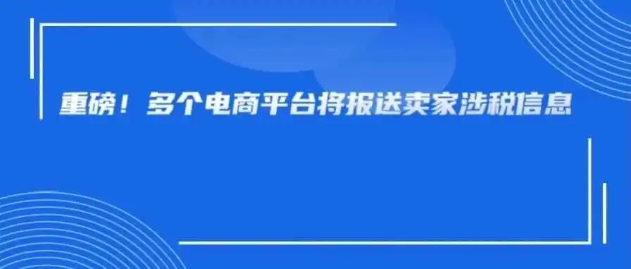 即将生效！跨境电商平台将报送卖家涉税信息，已大量发布通知