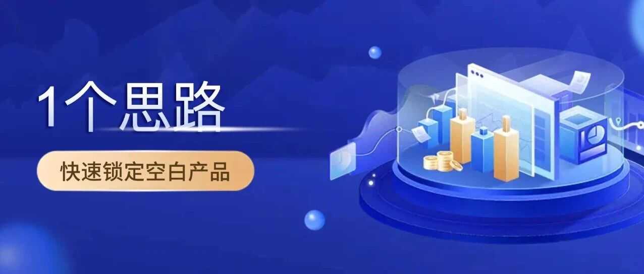 用这1个思路,让你快速锁定市场空白产品(附实操案例)