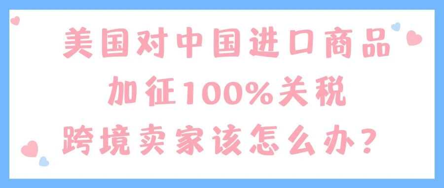 美国对中国进口商品加征100%关税，跨境卖家该怎么办？