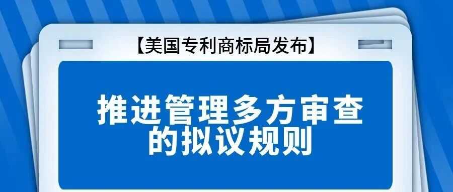 【美国专利商标局发布】推进管理多方审查的拟议规则