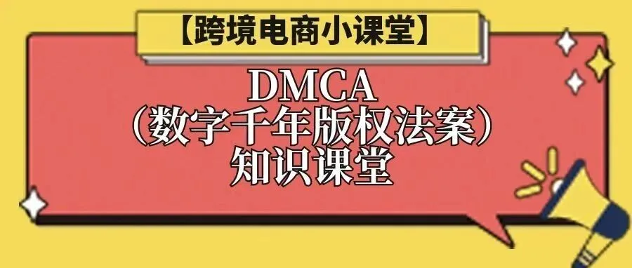 【跨境电商小课堂】DMCA（数字千年版权法案）知识课堂