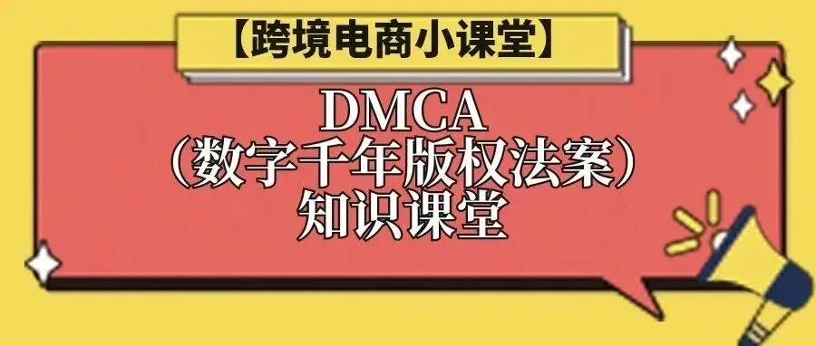 【跨境电商小课堂】DMCA(数字千年版权法案)知识课堂