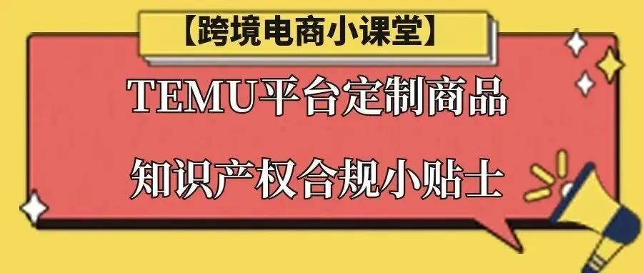 【跨境电商小课堂】TEMU平台定制商品知识产权合规小贴士